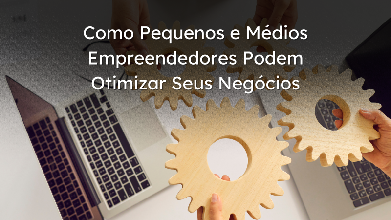 Como Pequenos e Médios Empreendedores Podem Otimizar Seus Negócios